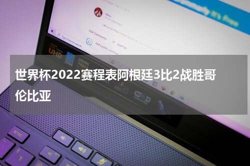 世界杯2022赛程表阿根廷3比2战胜哥伦比亚