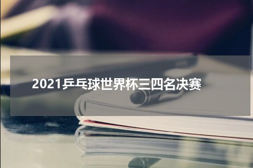 2021乒乓球世界杯三四名决赛