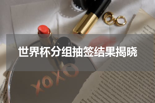 世界杯分组抽签结果揭晓
