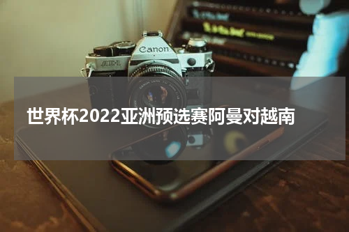 世界杯2022亚洲预选赛阿曼对越南