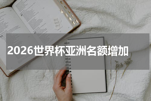 2026世界杯亚洲名额增加