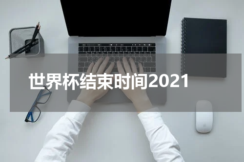 世界杯结束时间2021