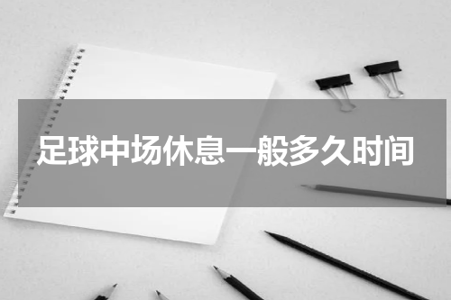 足球中场休息一般多久时间