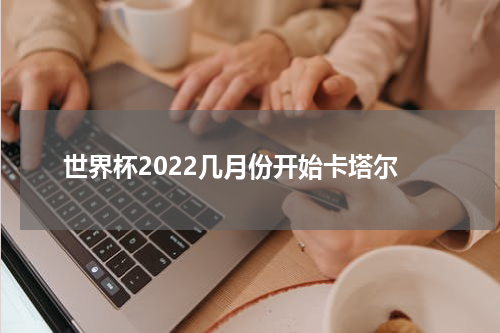 世界杯2022几月份开始卡塔尔