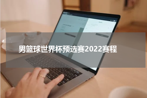 男篮球世界杯预选赛2022赛程