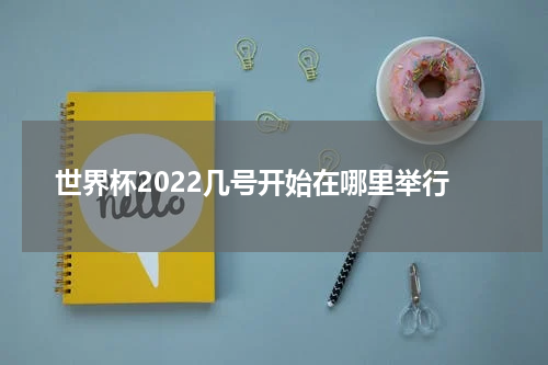 世界杯2022几号开始在哪里举行