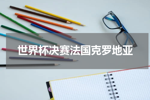 世界杯决赛法国克罗地亚