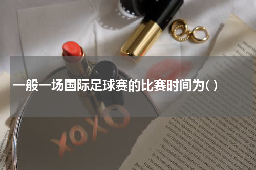 一般一场国际足球赛的比赛时间为( )