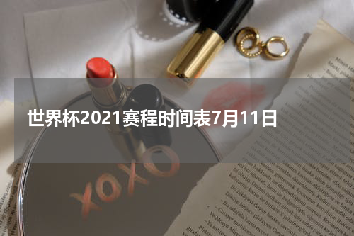 世界杯2021赛程时间表7月11日