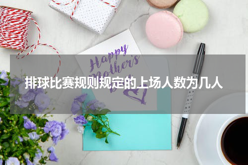 排球比赛规则规定的上场人数为几人