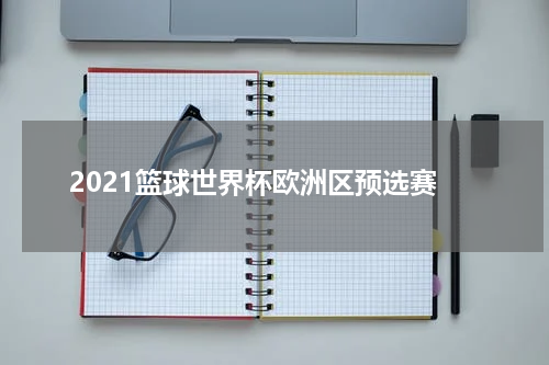2021篮球世界杯欧洲区预选赛