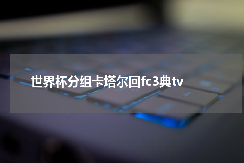 世界杯分组卡塔尔回fc3典tv