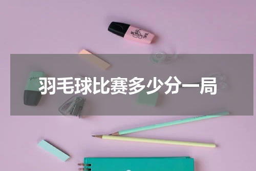 羽毛球比赛多少分一局