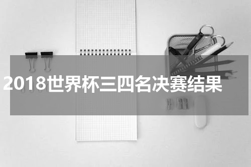2018世界杯三四名决赛结果