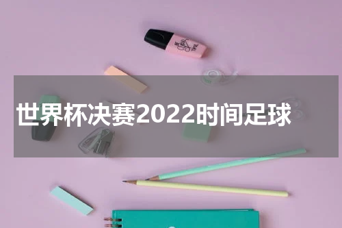 世界杯决赛2022时间足球