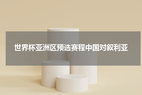 世界杯亚洲区预选赛程中国对叙利亚