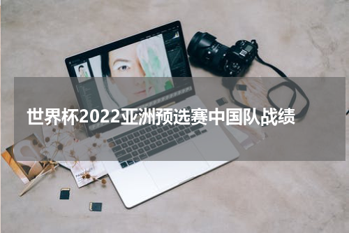 世界杯2022亚洲预选赛中国队战绩