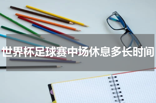 世界杯足球赛中场休息多长时间