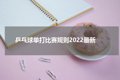 乒乓球单打比赛规则2022最新