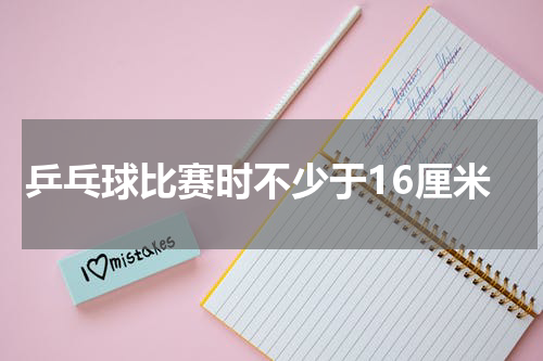乒乓球比赛时不少于16厘米