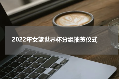 2022年女篮世界杯分组抽签仪式