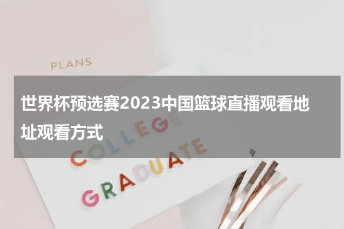 世界杯预选赛2023中国篮球直播观看地址观看方式