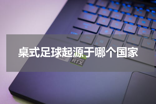 桌式足球起源于哪个国家