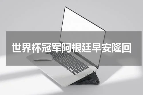 世界杯冠军阿根廷早安隆回