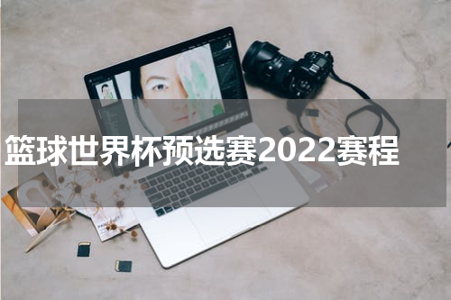 篮球世界杯预选赛2022赛程