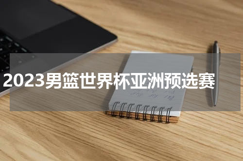 2023男篮世界杯亚洲预选赛