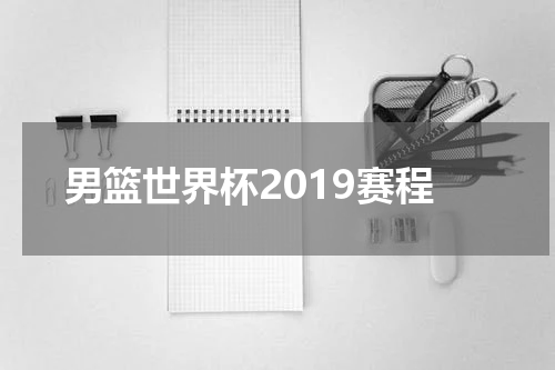 男篮世界杯2019赛程