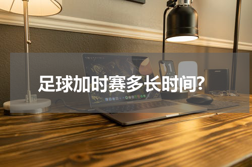 足球加时赛多长时间?