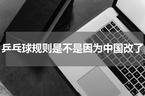 乒乓球规则是不是因为中国改了