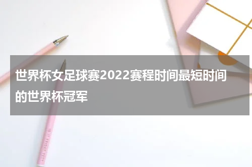 世界杯女足球赛2022赛程时间最短时间的世界杯冠军