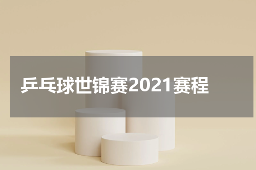 乒乓球世锦赛2021赛程