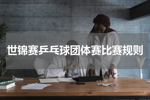 世锦赛乒乓球团体赛比赛规则