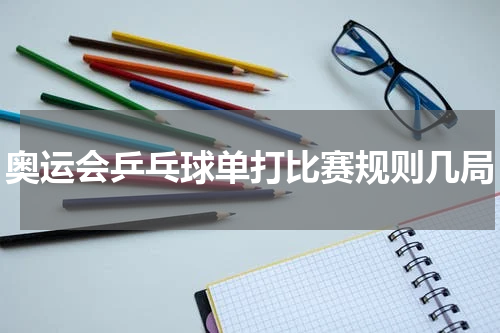 奥运会乒乓球单打比赛规则几局