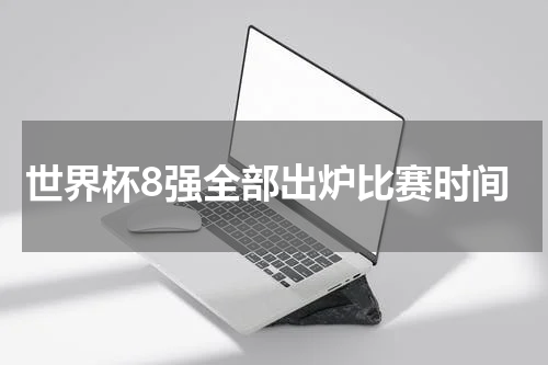 世界杯8强全部出炉比赛时间