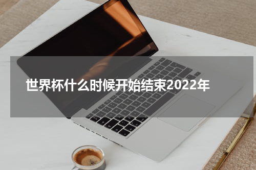 世界杯什么时候开始结束2022年
