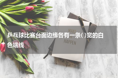 乒乓球比赛台面边缘各有一条( )宽的白色端线