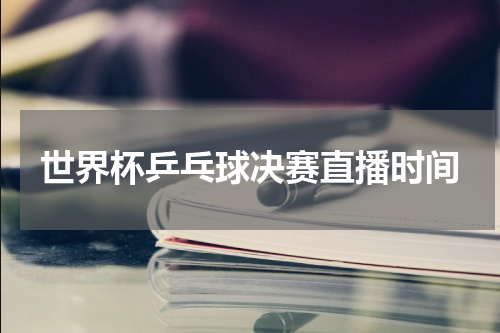 世界杯乒乓球决赛直播时间
