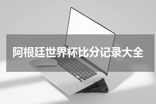 阿根廷世界杯比分记录大全