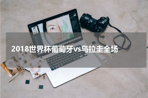 2018世界杯葡萄牙vs乌拉圭全场