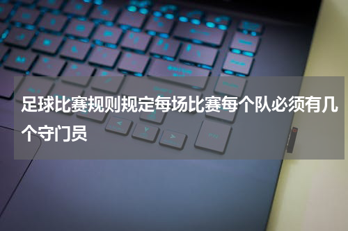 足球比赛规则规定每场比赛每个队必须有几个守门员