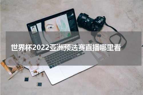 世界杯2022亚洲预选赛直播哪里看