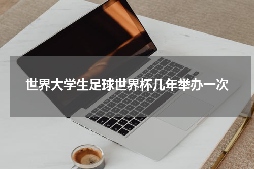 世界大学生足球世界杯几年举办一次