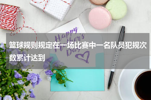 篮球规则规定在一场比赛中一名队员犯规次数累计达到