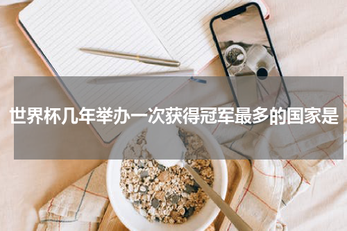 世界杯几年举办一次获得冠军最多的国家是