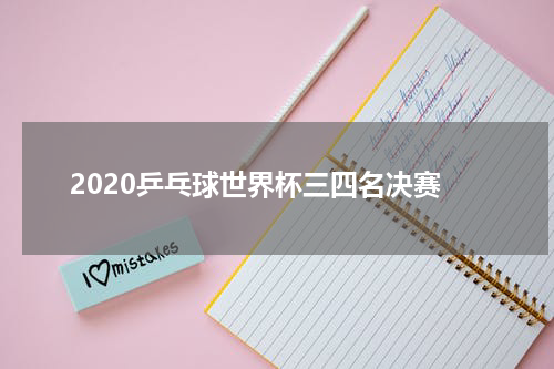 2020乒乓球世界杯三四名决赛
