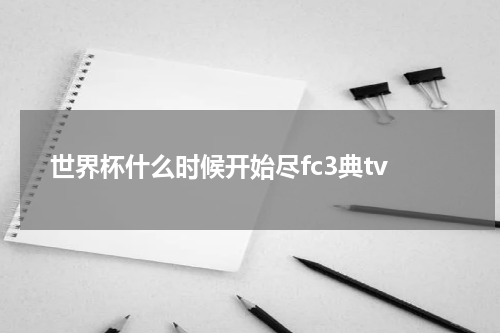 世界杯什么时候开始尽fc3典tv